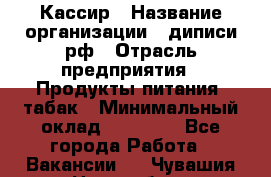 Кассир › Название организации ­ диписи.рф › Отрасль предприятия ­ Продукты питания, табак › Минимальный оклад ­ 25 000 - Все города Работа » Вакансии   . Чувашия респ.,Новочебоксарск г.